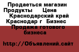 Продаеться магазин “Продукты“  › Цена ­ 1 000 - Краснодарский край, Краснодар г. Бизнес » Продажа готового бизнеса   